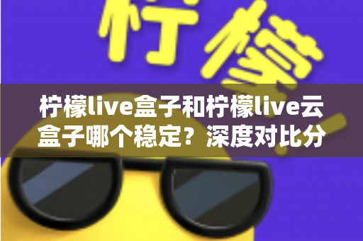 柠檬live盒子和柠檬live云盒子哪个稳定?深度对比分析帮你找到答案 柠檬live盒子和柠檬live云盒子哪个稳定?深度对比分析帮你找到答案