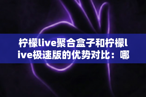 柠檬live聚合盒子和柠檬live极速版的优势对比:哪一款更适合你?全面解析两款产品的核心差异与选择指南 柠檬live聚合盒子和柠檬live极速版的优势对比:哪一款更适合你?全面解析两款产品的核心差异与选择指南