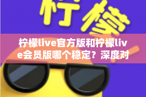柠檬live官方版和柠檬live会员版哪个稳定？深度对比解析帮你选对版本