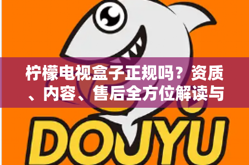 柠檬电视盒子正规吗?资质、内容、售后全方位解读与选购避坑指南 柠檬电视盒子正规吗?资质、内容、售后全方位解读与选购避坑指南