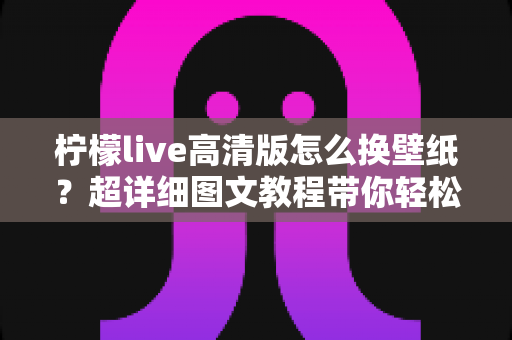 柠檬live高清版怎么换壁纸？超详细图文教程带你轻松打造个性化手机屏幕