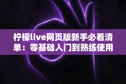 柠檬live网页版新手必看清单:零基础入门到熟练使用的完整指南与避坑技巧全解析 柠檬live网页版新手必看清单:零基础入门到熟练使用的完整指南与避坑技巧全解析