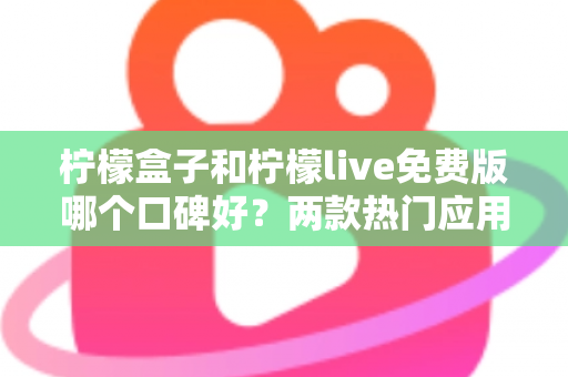 柠檬盒子和柠檬live免费版哪个口碑好?两款热门应用深度对比与选择指南 柠檬盒子和柠檬live免费版哪个口碑好?两款热门应用深度对比与选择指南
