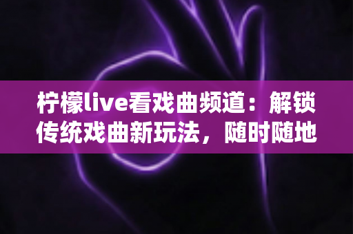 柠檬live看戏曲频道:解锁传统戏曲新玩法,随时随地尽享国粹视听盛宴 柠檬live看戏曲频道:解锁传统戏曲新玩法,随时随地尽享国粹视听盛宴