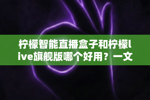 柠檬智能直播盒子和柠檬live旗舰版哪个好用?一文看懂两大热门直播设备的核心差异与选购攻略 柠檬智能直播盒子和柠檬live旗舰版哪个好用?一文看懂两大热门直播设备的核心差异与选购攻略