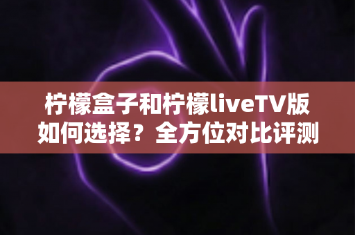 柠檬盒子和柠檬liveTV版如何选择?全方位对比评测与实用选购指南 柠檬盒子和柠檬liveTV版如何选择?全方位对比评测与实用选购指南