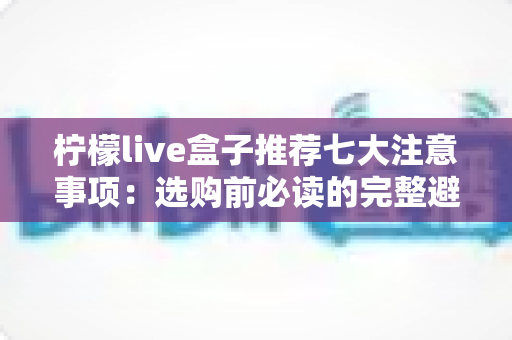 柠檬live盒子推荐七大注意事项:选购前必读的完整避坑指南 柠檬live盒子推荐七大注意事项:选购前必读的完整避坑指南