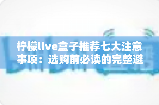 柠檬live盒子推荐七大注意事项:选购前必读的完整避坑指南 柠檬live盒子推荐七大注意事项:选购前必读的完整避坑指南
