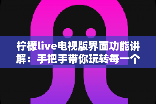 柠檬live电视版界面功能讲解:手把手带你玩转每一个功能模块 柠檬live电视版界面功能讲解:手把手带你玩转每一个功能模块