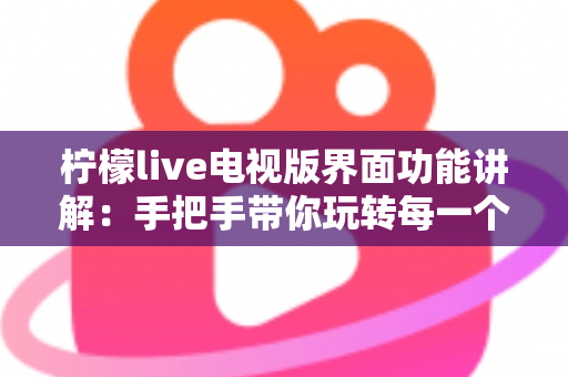 柠檬live电视版界面功能讲解:手把手带你玩转每一个功能模块 柠檬live电视版界面功能讲解:手把手带你玩转每一个功能模块