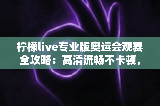 柠檬live专业版奥运会观赛全攻略：高清流畅不卡顿，畅享每一枚金牌时刻