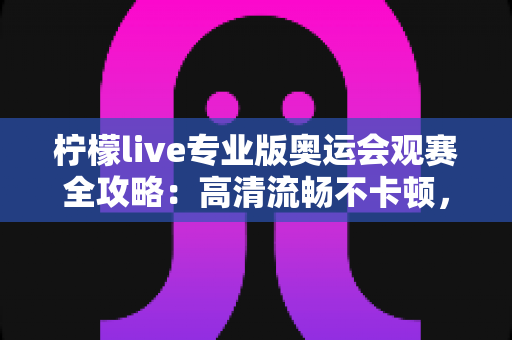 柠檬live专业版奥运会观赛全攻略：高清流畅不卡顿，畅享每一枚金牌时刻