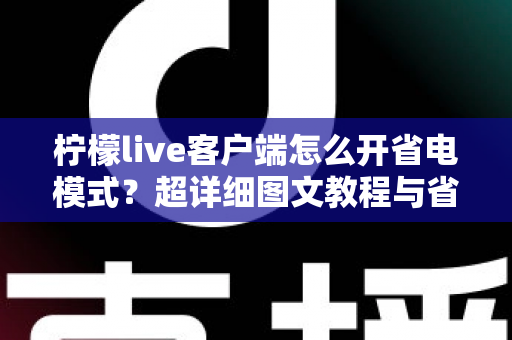 柠檬live客户端怎么开省电模式?超详细图文教程与省电技巧分享 柠檬live客户端怎么开省电模式?超详细图文教程与省电技巧分享