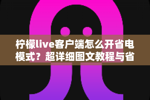 柠檬live客户端怎么开省电模式?超详细图文教程与省电技巧分享 柠檬live客户端怎么开省电模式?超详细图文教程与省电技巧分享