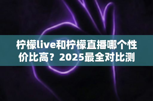 柠檬live和柠檬直播哪个性价比高?2025最全对比测评帮你省钱不踩坑 柠檬live和柠檬直播哪个性价比高?2025最全对比测评帮你省钱不踩坑