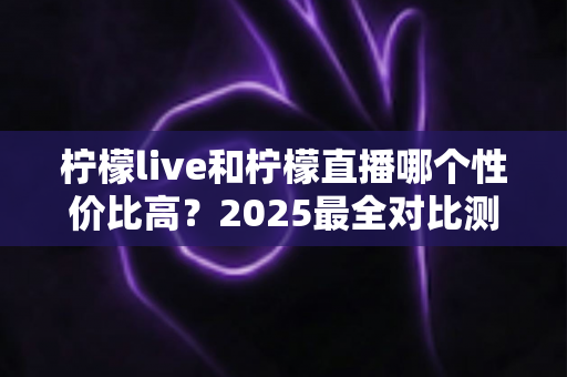 柠檬live和柠檬直播哪个性价比高？2025最全对比测评帮你省钱不踩坑