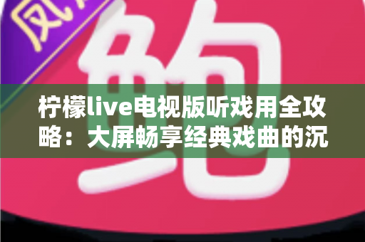 柠檬live电视版听戏用全攻略:大屏畅享经典戏曲的沉浸式体验指南 柠檬live电视版听戏用全攻略:大屏畅享经典戏曲的沉浸式体验指南