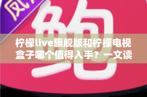 柠檬live旗舰版和柠檬电视盒子哪个值得入手?一文读懂两者差异与选购建议 柠檬live旗舰版和柠檬电视盒子哪个值得入手?一文读懂两者差异与选购建议
