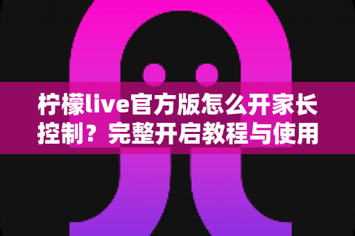 柠檬live官方版怎么开家长控制？完整开启教程与使用指南