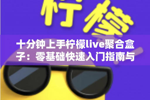 十分钟上手柠檬live聚合盒子:零基础快速入门指南与高效直播实用技巧全解析 十分钟上手柠檬live聚合盒子:零基础快速入门指南与高效直播实用技巧全解析