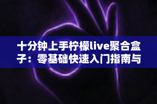 十分钟上手柠檬live聚合盒子:零基础快速入门指南与高效直播实用技巧全解析 十分钟上手柠檬live聚合盒子:零基础快速入门指南与高效直播实用技巧全解析