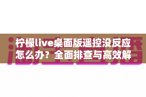 柠檬live桌面版遥控没反应怎么办？全面排查与高效解决指南