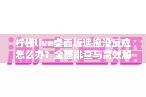 柠檬live桌面版遥控没反应怎么办？全面排查与高效解决指南