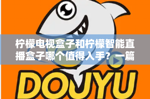 柠檬电视盒子和柠檬智能直播盒子哪个值得入手？一篇看懂差异的实用选购指南