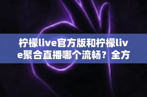 柠檬live官方版和柠檬live聚合直播哪个流畅?全方位对比解析助你选出最佳观影体验 柠檬live官方版和柠檬live聚合直播哪个流畅?全方位对比解析助你选出最佳观影体验