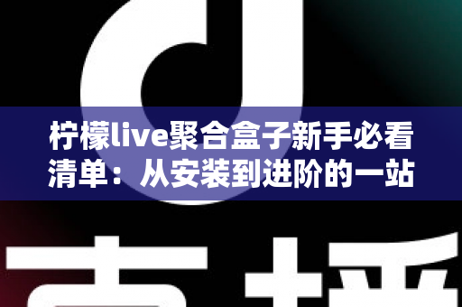 柠檬live聚合盒子新手必看清单:从安装到进阶的一站式入门指南与避坑手册 柠檬live聚合盒子新手必看清单:从安装到进阶的一站式入门指南与避坑手册