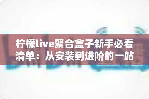 柠檬live聚合盒子新手必看清单：从安装到进阶的一站式入门指南与避坑手册