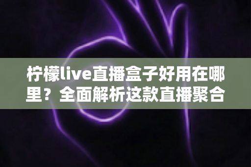 柠檬live直播盒子好用在哪里?全面解析这款直播聚合工具的核心优势与真实使用体验 柠檬live直播盒子好用在哪里?全面解析这款直播聚合工具的核心优势与真实使用体验