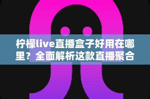 柠檬live直播盒子好用在哪里?全面解析这款直播聚合工具的核心优势与真实使用体验 柠檬live直播盒子好用在哪里?全面解析这款直播聚合工具的核心优势与真实使用体验