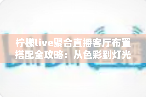 柠檬live聚合直播客厅布置搭配全攻略：从色彩到灯光，打造高人气直播间的实用指南
