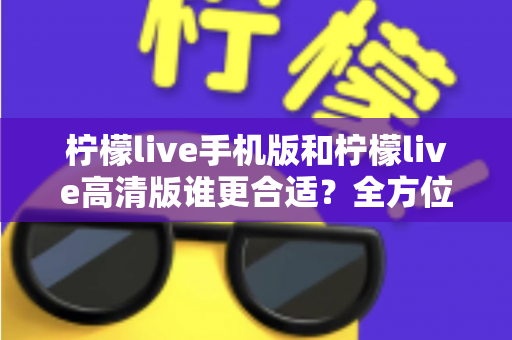 柠檬live手机版和柠檬live高清版谁更合适？全方位深度对比解析，帮你找到最适合自己的版本