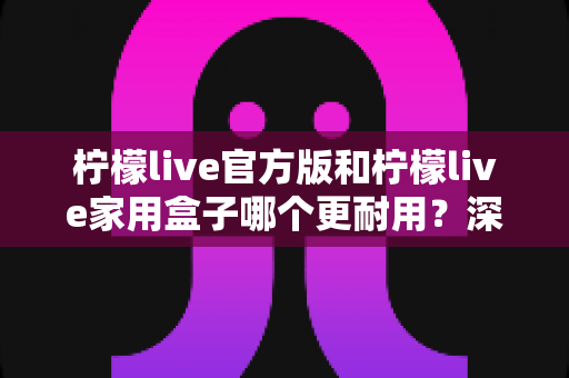 柠檬live官方版和柠檬live家用盒子哪个更耐用?深度对比解析帮你选对不踩坑 柠檬live官方版和柠檬live家用盒子哪个更耐用?深度对比解析帮你选对不踩坑