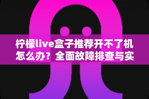 柠檬live盒子推荐开不了机怎么办?全面故障排查与实用解决指南 柠檬live盒子推荐开不了机怎么办?全面故障排查与实用解决指南