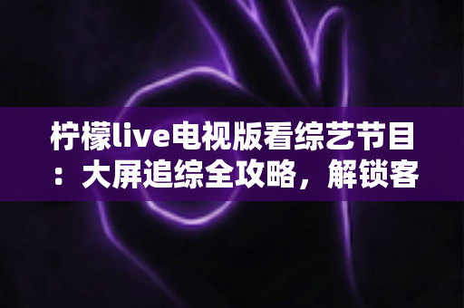 柠檬live电视版看综艺节目:大屏追综全攻略,解锁客厅娱乐新姿势 柠檬live电视版看综艺节目:大屏追综全攻略,解锁客厅娱乐新姿势