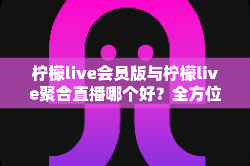 柠檬live会员版与柠檬live聚合直播哪个好?全方位深度对比助你选出最适合的直播观看方案 柠檬live会员版与柠檬live聚合直播哪个好?全方位深度对比助你选出最适合的直播观看方案