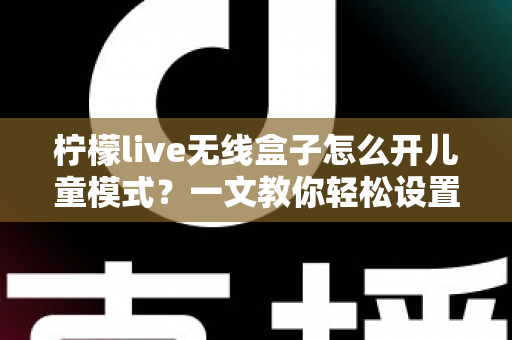 柠檬live无线盒子怎么开儿童模式?一文教你轻松设置孩子专属观影空间,守护健康成长 柠檬live无线盒子怎么开儿童模式?一文教你轻松设置孩子专属观影空间,守护健康成长