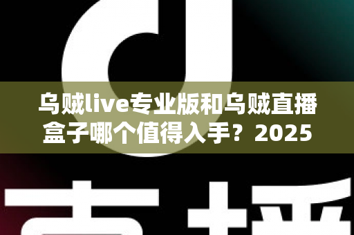 乌贼live专业版和乌贼直播盒子哪个值得入手?2025年最全选购对比指南,看完不再纠结! 乌贼live专业版和乌贼直播盒子哪个值得入手?2025年最全选购对比指南,看完不再纠结!