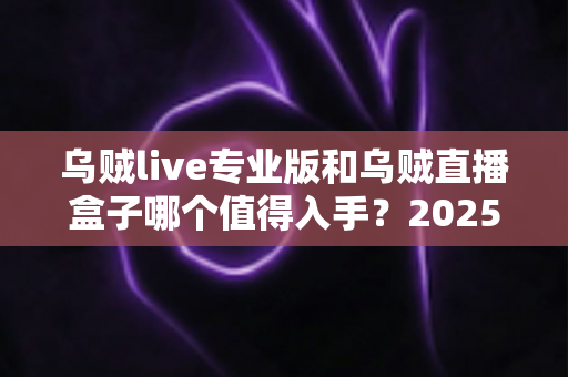 乌贼live专业版和乌贼直播盒子哪个值得入手?2025年最全选购对比指南,看完不再纠结! 乌贼live专业版和乌贼直播盒子哪个值得入手?2025年最全选购对比指南,看完不再纠结!
