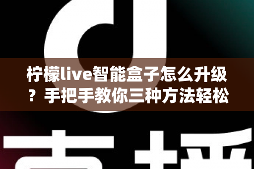 柠檬live智能盒子怎么升级？手把手教你三种方法轻松完成系统更新全攻略