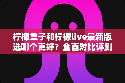 柠檬盒子和柠檬live最新版选哪个更好?全面对比评测助你轻松做决定 柠檬盒子和柠檬live最新版选哪个更好?全面对比评测助你轻松做决定