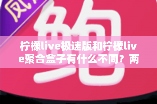 柠檬live极速版和柠檬live聚合盒子有什么不同?两款直播工具核心区别深度解析与选购指南 柠檬live极速版和柠檬live聚合盒子有什么不同?两款直播工具核心区别深度解析与选购指南