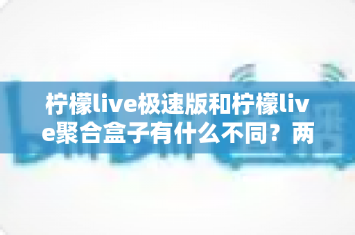 柠檬live极速版和柠檬live聚合盒子有什么不同?两款直播工具核心区别深度解析与选购指南 柠檬live极速版和柠檬live聚合盒子有什么不同?两款直播工具核心区别深度解析与选购指南