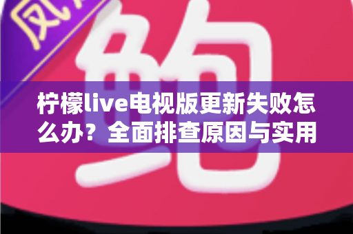 柠檬live电视版更新失败怎么办？全面排查原因与实用解决方案一文讲透