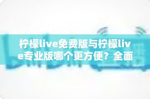 柠檬live免费版与柠檬live专业版哪个更方便?全面对比解析帮你选出最优方案 柠檬live免费版与柠檬live专业版哪个更方便?全面对比解析帮你选出最优方案