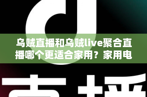 乌贼直播和乌贼live聚合直播哪个更适合家用?家用电视直播软件深度对比与选购指南 乌贼直播和乌贼live聚合直播哪个更适合家用?家用电视直播软件深度对比与选购指南