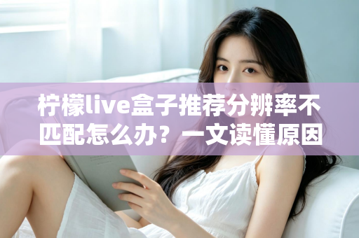 柠檬live盒子推荐分辨率不匹配怎么办?一文读懂原因与解决方法,轻松恢复高清观影体验 柠檬live盒子推荐分辨率不匹配怎么办?一文读懂原因与解决方法,轻松恢复高清观影体验